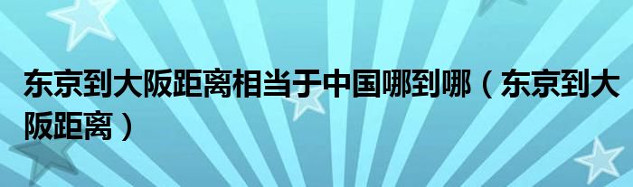 东京到大阪距离相当于中国哪到哪（东京到大阪距离）