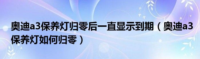 奥迪a3保养灯归零后一直显示到期（奥迪a3保养灯如何归零）