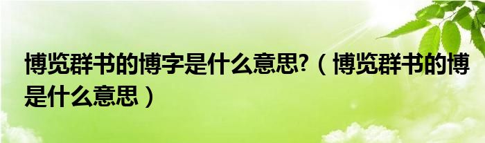 博览群书的博字是什么意思?（博览群书的博是什么意思）
