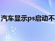 汽车显示ps启动不起来（汽车ps是什么意思）