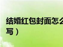 结婚红包封面怎么写名字（结婚红包封面怎么写）