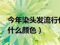 今年染头发流行什么颜色?（今年染头发流行什么颜色）