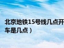北京地铁15号线几点开始到几点结束（北京地铁15号线末班车是几点）