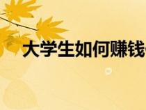 大学生如何赚钱作文（大学生如何赚钱）