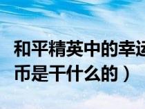 和平精英中的幸运币有什么用（和平精英幸运币是干什么的）