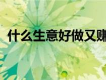 什么生意好做又赚钱2024（什么生意好做）