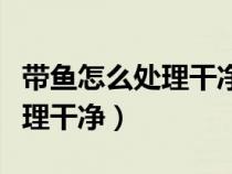 带鱼怎么处理干净鱼鳞要挂掉吗（带鱼怎么处理干净）