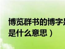 博览群书的博字是什么意思?（博览群书的博是什么意思）