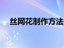 丝网花制作方法文字（丝网花制作方法）