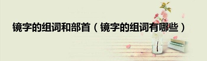 镜字的组词和部首（镜字的组词有哪些）