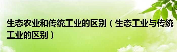 生态农业和传统工业的区别（生态工业与传统工业的区别）