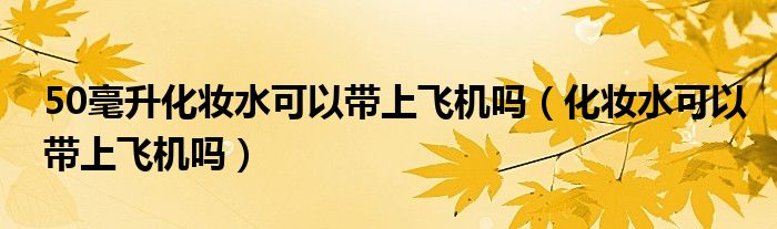 50毫升化妆水可以带上飞机吗（化妆水可以带上飞机吗）