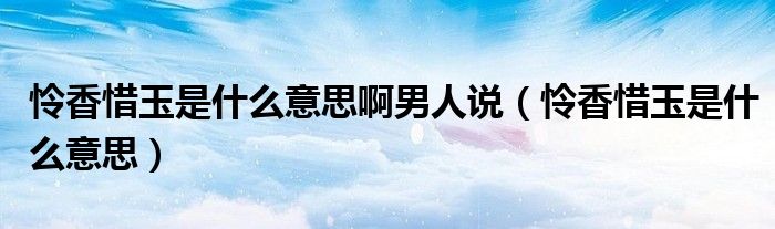 怜香惜玉是什么意思啊男人说（怜香惜玉是什么意思）