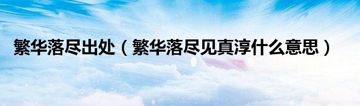 繁华落尽出处（繁华落尽见真淳什么意思）
