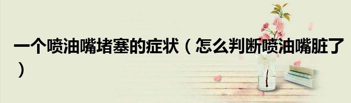 一个喷油嘴堵塞的症状（怎么判断喷油嘴脏了）