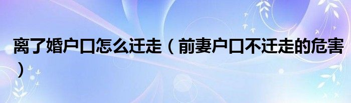 离了婚户口怎么迁走（前妻户口不迁走的危害）