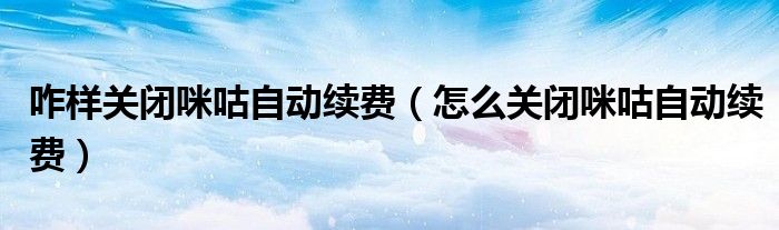 咋样关闭咪咕自动续费（怎么关闭咪咕自动续费）