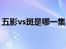 五影vs斑是哪一集（五影vs斑完整在第几集）