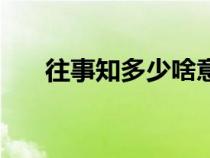 往事知多少啥意思（往事知多少原文）