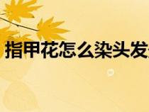 指甲花怎么染头发最好（指甲花怎么染头发）