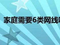 家庭需要6类网线吗（家庭需要六类网线吗）