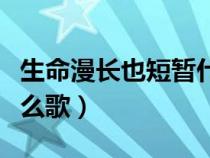 生命漫长也短暂什么歌词（生命漫长也短暂什么歌）