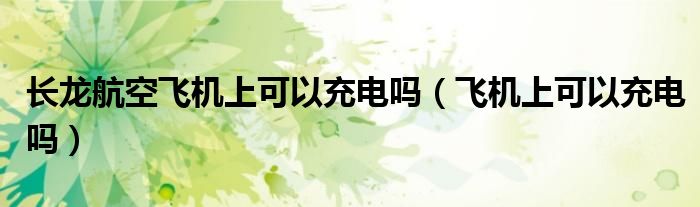长龙航空飞机上可以充电吗（飞机上可以充电吗）