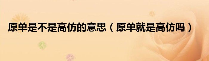 原单是不是高仿的意思（原单就是高仿吗）