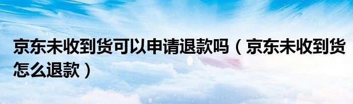 京东未收到货可以申请退款吗（京东未收到货怎么退款）