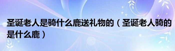 圣诞老人是骑什么鹿送礼物的（圣诞老人骑的是什么鹿）