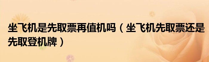 坐飞机是先取票再值机吗（坐飞机先取票还是先取登机牌）
