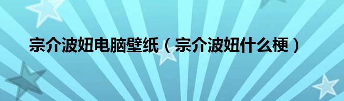 宗介波妞电脑壁纸（宗介波妞什么梗）