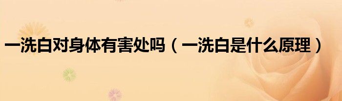一洗白对身体有害处吗（一洗白是什么原理）