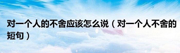 对一个人的不舍应该怎么说（对一个人不舍的短句）