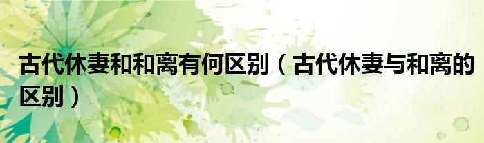 古代休妻和和离有何区别（古代休妻与和离的区别）