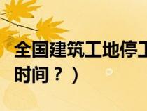 全国建筑工地停工时间表（全国建筑工地停工时间？）