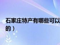 石家庄特产有哪些可以带的零食（石家庄特产有哪些可以带的）