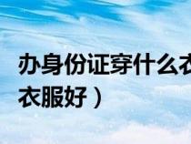 办身份证穿什么衣服最合适（办身份证穿什么衣服好）