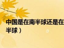 中国是在南半球还是在北半球上（中国是在南半球还是在北半球）
