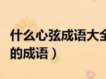 什么心弦成语大全四个字（后面两个字是心弦的成语）