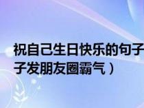 祝自己生日快乐的句子发朋友圈简洁（祝自己生日快乐的句子发朋友圈霸气）