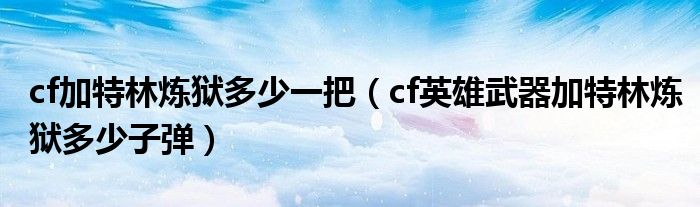 cf加特林炼狱多少一把（cf英雄武器加特林炼狱多少子弹）