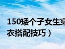 150矮个子女生穿衣搭配技巧(矮个子女生穿衣搭配技巧) 150矮个子女生穿衣搭配技巧(矮个子女生穿衣搭配技巧)