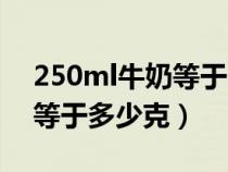 250ml牛奶等于多少克蛋白质(250ml牛奶等于多少克) 250ml牛奶等于多少克蛋白质(250ml牛奶等于多少克)