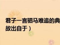 君子一言驷马难追的典故出自于谁(君子一言驷马难追的典故出自于) 君子一言驷马难追的典故出自于谁(君子一言驷马难追的典故出自于)