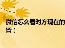 微信怎么看对方现在的位置（微信如何能看到对方现在的位置）