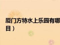 厦门方特水上乐园有哪些游乐项目（水上乐园有哪些游乐项目）