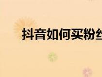 抖音如何买粉丝团（抖音如何买粉丝）