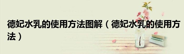德妃水乳的使用方法图解（德妃水乳的使用方法）