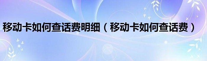 移动卡如何查话费明细（移动卡如何查话费）